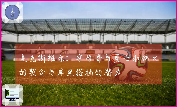 麦克斯维尔：字母哥与勇士和热火的契合与库里搭档的潜力