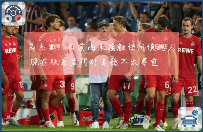 乌杰里：目前尚未接触任何候选人 现在联系显得对基德不太尊重
