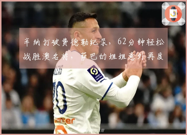 辛纳打破费德勒纪录，62分钟轻松战胜澳名将，萨巴的姐姐意外再度获胜